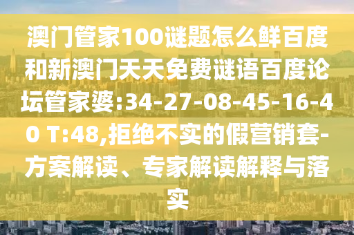 澳门管家100谜题怎么鲜百度和新澳门天天免费谜语百度论坛管家婆:34-27-08-45-16-40 T:48,拒绝不实的假营销套-方案解读、专家解读解释与落实