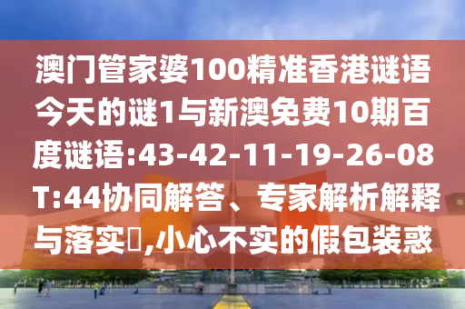 澳门管家婆100精准香港谜语今天的谜1与新澳免费10期百度谜语:43-42-11-19-26-08 T:44协同解答、专家解析解释与落实,小心不实的假包装惑