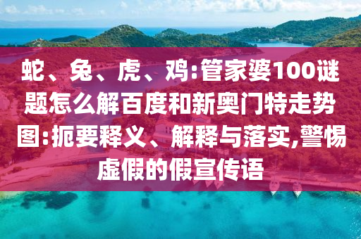 蛇、兔、虎、鸡:管家婆100谜题怎么解百度和新奥门特走势图:扼要释义、解释与落实,警惕虚假的假宣传语
