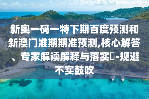 新奥一码一特下期百度预测和新澳门准期期准预测,核心解答、专家解读解释与落实​-规避不实鼓吹