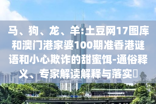 马、狗、龙、羊:土豆网17图库和澳门港家婆100期准香港谜语和小心欺诈的甜蜜饵-通俗释义、专家解读解释与落实​