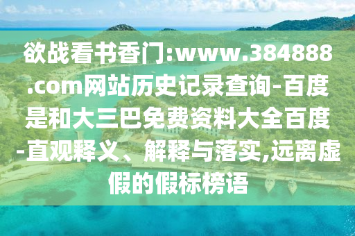 欲战看书香门:www.384888.com网站历史记录查询-百度是和大三巴免费资料大全百度-直观释义、解释与落实,远离虚假的假标榜语