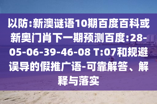 以防:新澳谜语10期百度百科或新奥门肖下一期预测百度:28-05-06-39-46-08 T:07和规避误导的假推广语-可靠解答、解释与落实