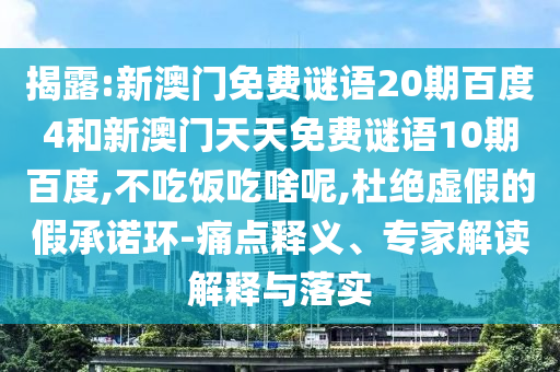 揭露:新澳门免费谜语20期百度4和新澳门天天免费谜语10期百度,不吃饭吃啥呢,杜绝虚假的假承诺环-痛点释义、专家解读解释与落实