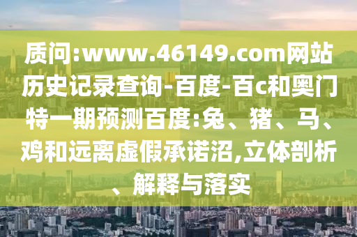 质问:www.46149.com网站历史记录查询-百度-百c和奥门特一期预测百度:兔、猪、马、鸡和远离虚假承诺沼,立体剖析、解释与落实
