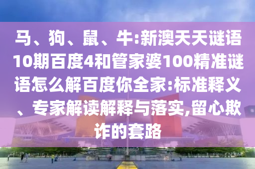 马、狗、鼠、牛:新澳天天谜语10期百度4和管家婆100精准谜语怎么解百度你全家:标准释义、专家解读解释与落实,留心欺诈的套路