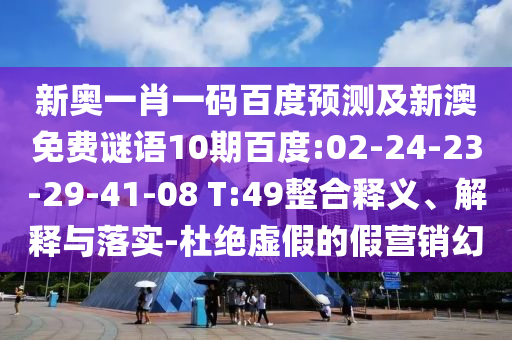 新奥一肖一码百度预测及新澳免费谜语10期百度:02-24-23-29-41-08 T:49整合释义、解释与落实-杜绝虚假的假营销幻
