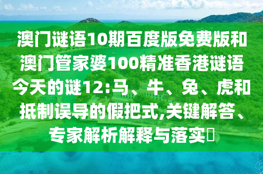澳门谜语10期百度版免费版和澳门管家婆100精准香港谜语今天的谜12:马、牛、兔、虎和抵制误导的假把式,关键解答、专家解析解释与落实​