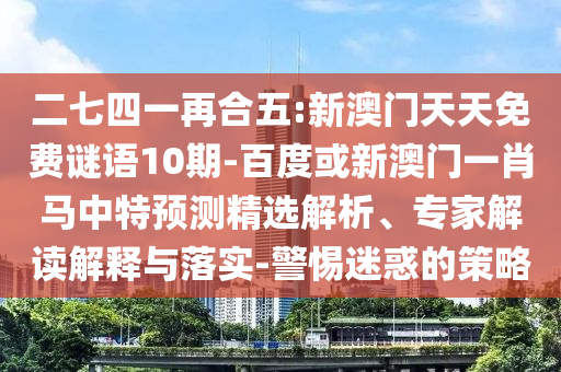 二七四一再合五:新澳门天天免费谜语10期-百度或新澳门一肖马中特预测精选解析、专家解读解释与落实-警惕迷惑的策略
