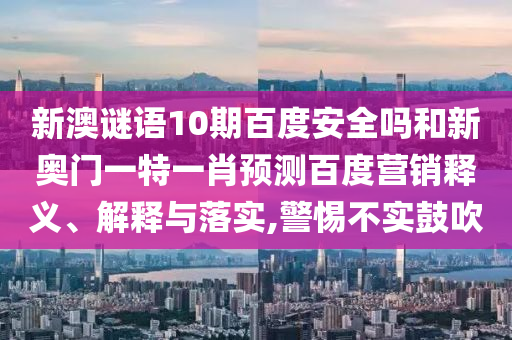 新澳谜语10期百度安全吗和新奥门一特一肖预测百度营销释义、解释与落实,警惕不实鼓吹