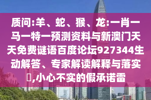质问:羊、蛇、猴、龙:一肖一马一特一预测资料与新澳门天天免费谜语百度论坛927344生动解答、专家解读解释与落实​,小心不实的假承诺雷