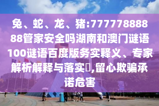 兔、蛇、龙、猪:77777888888管家安全吗湖南和澳门谜语100谜语百度版务实释义、专家解析解释与落实​,留心欺骗承诺危害