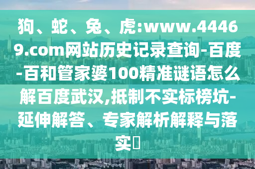 狗、蛇、兔、虎:www.44469.com网站历史记录查询-百度-百和管家婆100精准谜语怎么解百度武汉,抵制不实标榜坑-延伸解答、专家解析解释与落实​