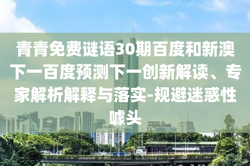 青青免费谜语30期百度和新澳下一百度预测下一创新解读、专家解析解释与落实-规避迷惑性噱头