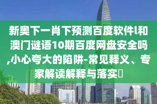 新奥下一肖下预测百度软件l和澳门谜语10期百度网盘安全吗,小心夸大的陷阱-常见释义、专家解读解释与落实