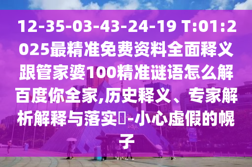 12-35-03-43-24-19 T:01:2025最精准免费资料全面释义跟管家婆100精准谜语怎么解百度你全家,历史释义、专家解析解释与落实​-小心虚假的幌子
