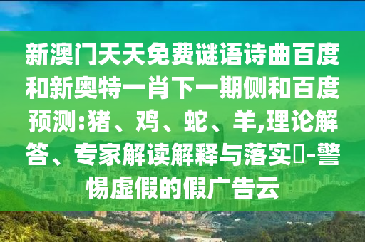 新澳门天天免费谜语诗曲百度和新奥特一肖下一期侧和百度预测:猪、鸡、蛇、羊,理论解答、专家解读解释与落实​-警惕虚假的假广告云