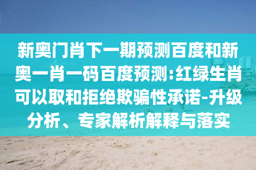 新奥门肖下一期预测百度和新奥一肖一码百度预测:红绿生肖可以取和拒绝欺骗性承诺-升级分析、专家解析解释与落实