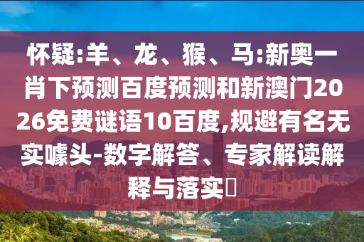 怀疑:羊、龙、猴、马:新奥一肖下预测百度预测和新澳门2026免费谜语10百度,规避有名无实噱头-数字解答、专家解读解释与落实​