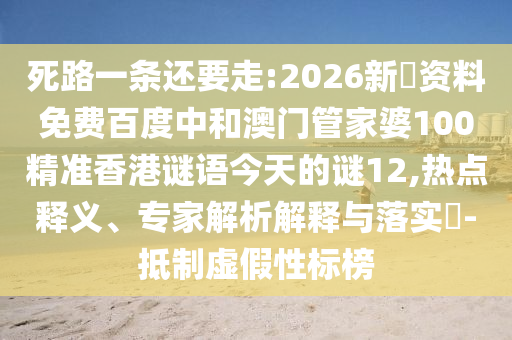 死路一条还要走:2026新奧资料免费百度中和澳门管家婆100精准香港谜语今天的谜12,热点释义、专家解析解释与落实-抵制虚假性标榜