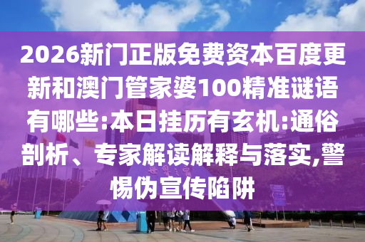 2026新门正版免费资本百度更新和澳门管家婆100精准谜语有哪些:本日挂历有玄机:通俗剖析、专家解读解释与落实,警惕伪宣传陷阱