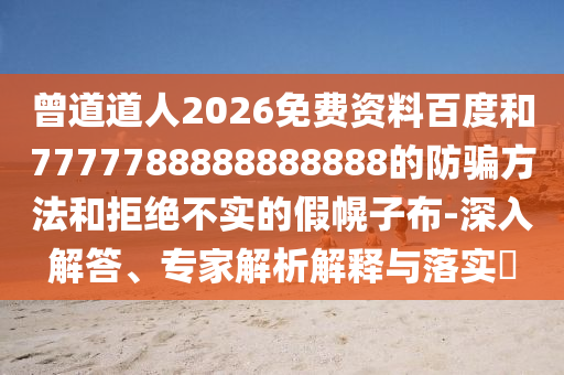 曾道道人2026免费资料百度和7777788888888888的防骗方法和拒绝不实的假幌子布-深入解答、专家解析解释与落实​