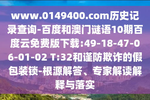 www.0149400.com历史记录查询-百度和澳门谜语10期百度云免费版下载:49-18-47-06-01-02 T:32和谨防欺诈的假包装锁-根源解答、专家解读解释与落实