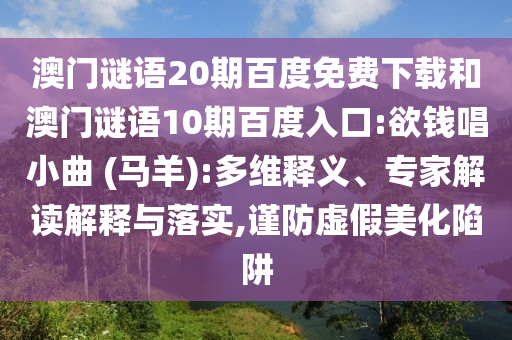 澳门谜语20期百度免费下载和澳门谜语10期百度入口:欲钱唱小曲 (马羊):多维释义、专家解读解释与落实,谨防虚假美化陷阱