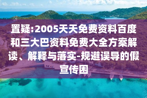 置疑:2005天天免费资料百度和三大巴资料免费大全方案解读、解释与落实-规避误导的假宣传困