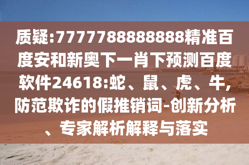 质疑:7777788888888精准百度安和新奥下一肖下预测百度软件24618:蛇、鼠、虎、牛,防范欺诈的假推销词-创新分析、专家解析解释与落实