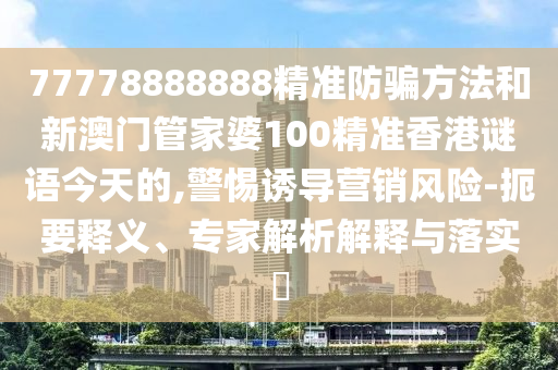 77778888888精准防骗方法和新澳门管家婆100精准香港谜语今天的,警惕诱导营销风险-扼要释义、专家解析解释与落实​
