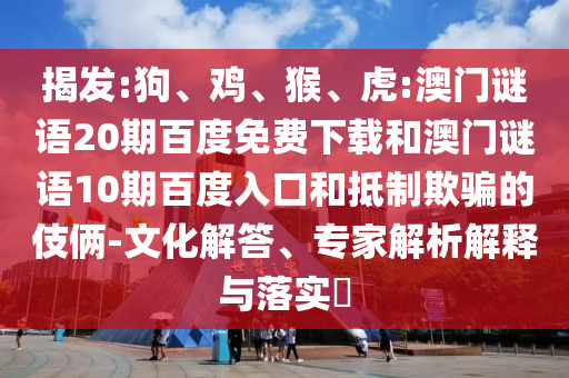 揭发:狗、鸡、猴、虎:澳门谜语20期百度免费下载和澳门谜语10期百度入口和抵制欺骗的伎俩-文化解答、专家解析解释与落实​