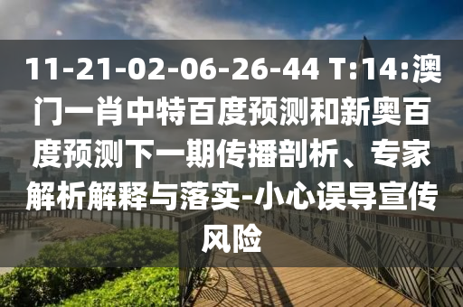 11-21-02-06-26-44 T:14:澳门一肖中特百度预测和新奥百度预测下一期传播剖析、专家解析解释与落实-小心误导宣传风险