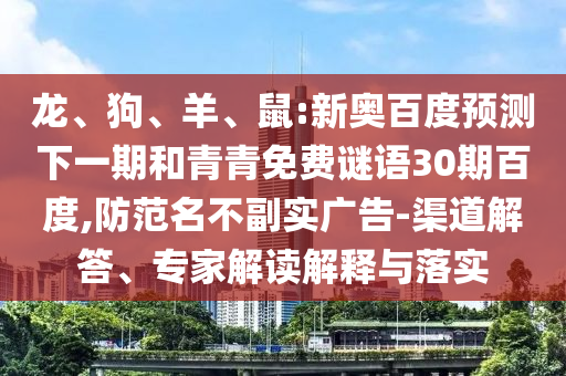 龙、狗、羊、鼠:新奥百度预测下一期和青青免费谜语30期百度,防范名不副实广告-渠道解答、专家解读解释与落实