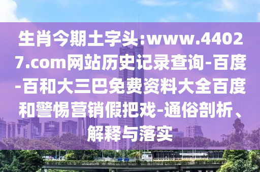 生肖今期土字头:www.44027.com网站历史记录查询-百度-百和大三巴免费资料大全百度和警惕营销假把戏-通俗剖析、解释与落实