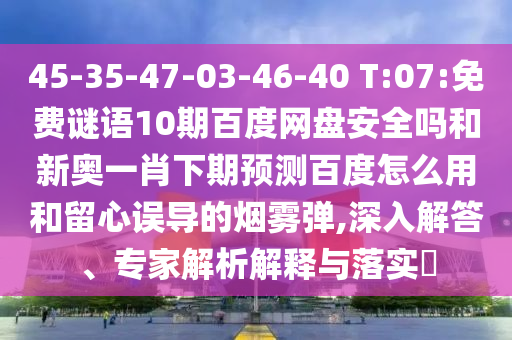 45-35-47-03-46-40 T:07:免费谜语10期百度网盘安全吗和新奥一肖下期预测百度怎么用和留心误导的烟雾弹,深入解答、专家解析解释与落实​