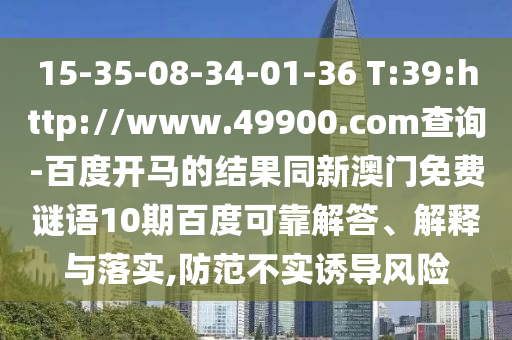 15-35-08-34-01-36 T:39:http://www.49900.com查询-百度开马的结果同新澳门免费谜语10期百度可靠解答、解释与落实,防范不实诱导风险