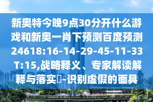 新奥特今晚9点30分开什么游戏和新奥一肖下预测百度预测24618:16-14-29-45-11-33 T:15,战略释义、专家解读解释与落实-识别虚假的面具