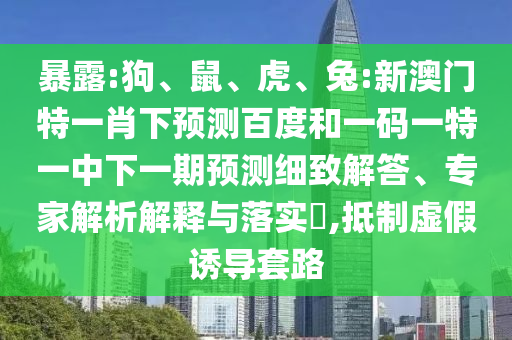 暴露:狗、鼠、虎、兔:新澳门特一肖下预测百度和一码一特一中下一期预测细致解答、专家解析解释与落实​,抵制虚假诱导套路