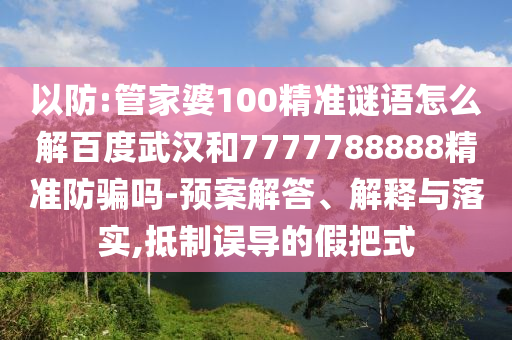 以防:管家婆100精准谜语怎么解百度武汉和7777788888精准防骗吗-预案解答、解释与落实,抵制误导的假把式