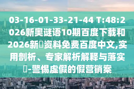 03-16-01-33-21-44 T:48:2026新奥谜语10期百度下载和2026新奧资料免费百度中文,实用剖析、专家解析解释与落实​-警惕虚假的假营销案