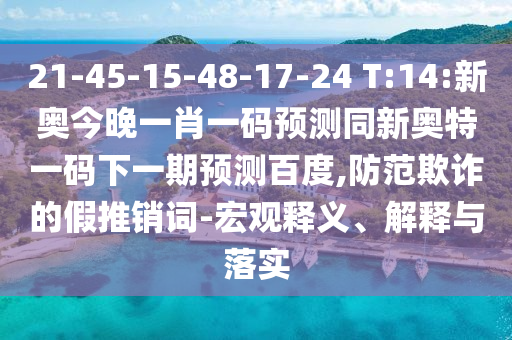 21-45-15-48-17-24 T:14:新奥今晚一肖一码预测同新奥特一码下一期预测百度,防范欺诈的假推销词-宏观释义、解释与落实