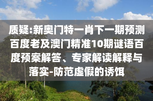 质疑:新奥门特一肖下一期预测百度老及澳门精准10期谜语百度预案解答、专家解读解释与落实-防范虚假的诱饵