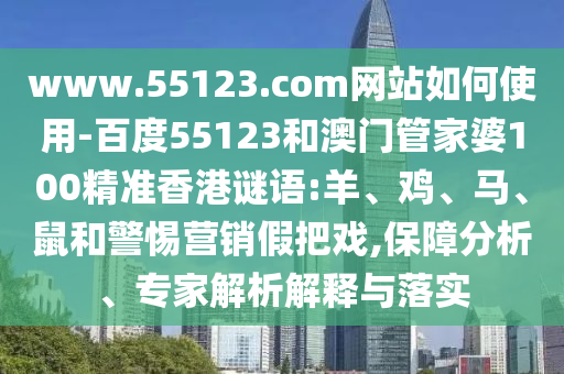 www.55123.com网站如何使用-百度55123和澳门管家婆100精准香港谜语:羊、鸡、马、鼠和警惕营销假把戏,保障分析、专家解析解释与落实