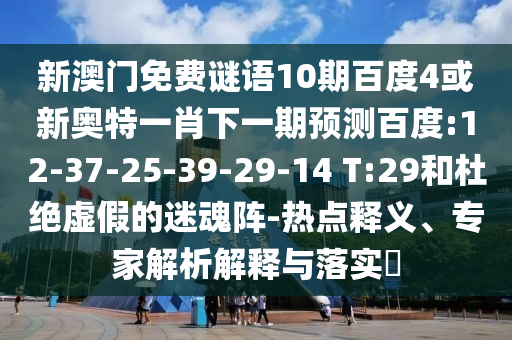 新澳门免费谜语10期百度4或新奥特一肖下一期预测百度:12-37-25-39-29-14 T:29和杜绝虚假的迷魂阵-热点释义、专家解析解释与落实