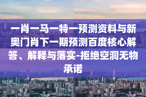 一肖一马一特一预测资料与新奥门肖下一期预测百度核心解答、解释与落实-拒绝空洞无物承诺