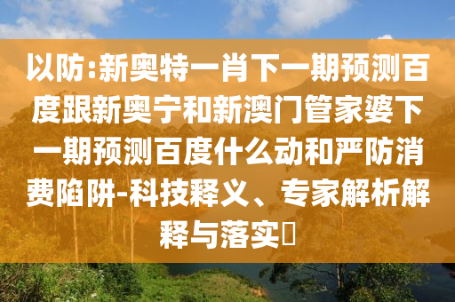 以防:新奥特一肖下一期预测百度跟新奥宁和新澳门管家婆下一期预测百度什么动和严防消费陷阱-科技释义、专家解析解释与落实​