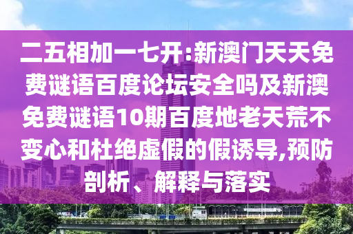 二五相加一七开:新澳门天天免费谜语百度论坛安全吗及新澳免费谜语10期百度地老天荒不变心和杜绝虚假的假诱导,预防剖析、解释与落实