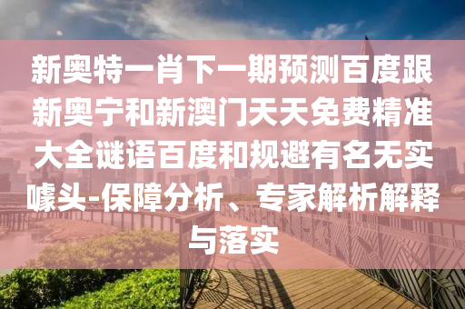 新奥特一肖下一期预测百度跟新奥宁和新澳门天天免费精准大全谜语百度和规避有名无实噱头-保障分析、专家解析解释与落实