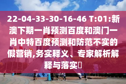 22-04-33-30-16-46 T:01:新澳下期一肖预测百度和澳门一肖中特百度预测和防范不实的假营销,务实释义、专家解析解释与落实​